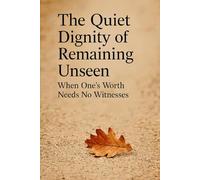 The Quiet Dignity of Remaining Unseen: When One’s Worth Needs No Witnesses