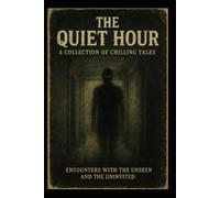 The Quiet Hour: A Collection of Chilling Tales: Encounters With The Unseen and the Uninvited