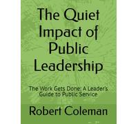 The Quiet Impact of Public Leadership: The Work Gets Done: A Leader’s Guide to Public Service