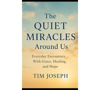 The Quiet Miracles Around Us: Everyday Encounters with Grace, Healing, and Hope