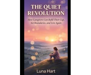 The Quiet Revolution: Caregivers' Self-Care, Boundaries, and the Quiet Power of Rest - A Self-Help Guide for the Ones Who Hold It All