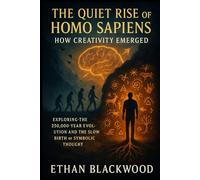 The Quiet Rise of Homo Sapiens: How Creativity Emerged: Exploring the 250,000-Year Evolution and the Slow Birth of Symbolic Thought
