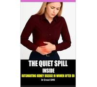 The Quiet Spill Inside: Outsmarting Kidney Disease in Women After 50 (OVER 50 & UNDER ATTACK: Outsmart the Invisible killers and Age with grace and purpose.)