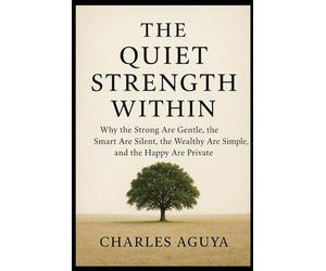 The Quiet Strength Within: Why the Strong Are Gentle, the Smart Are Silent, the Wealthy Are Simple, and the Happy Are Private