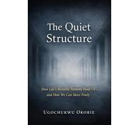 The Quiet Structure: How Life's Invisible Patterns Hold Us - and How we Can Move Freely (The Quiet Series)