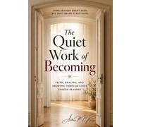 The Quiet Work of Becoming: Faith, Healing, And Growing Through Life’s Unseen Seasons