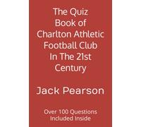 The Quiz Book of Charlton Athletic Football Club In The 21st Century: Over 100 Questions Included Inside