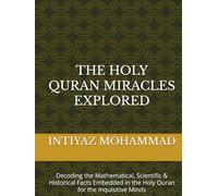 THE QURAN MIRACLES EXPLORED: Decoding the Mathematical, Scientific & Historical Facts Embedded in the Holy Quran for the Inquisitive Minds
