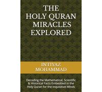 THE QURANIC MIRACLES EXPLORED: Decoding the Mathematical (mostly prime numbers), Scientific & Historical Facts Embedded in the Holy Quran for the Inquisitive Minds