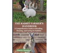 THE RABBIT FARMER'S HANDBOOK: A Comprehensive Guide to Breeding, Housing, and Caring for Rabbits