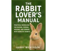 THE RABBIT LOVER’S MANUAL: Practical Knowledge for Raising, Feeding, Housing, and Earning with Domestic Rabbits