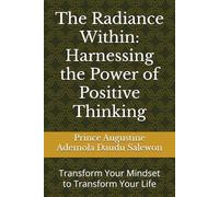 The Radiance Within: Harnessing the Power of Positive Thinking: Transform Your Mindset to Transform Your Life