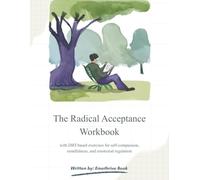 The Radical Acceptance Workboo: with DBT-based exercises for self -compassion, mindfulness, and emotional regulation