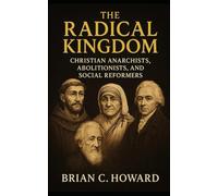 THE RADICAL KINGDOM: CHRISTIAN ANARCHISTS, ABOLITIONISTS, AND SOCIAL REFORMERS