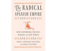 The Radical Spanish Empire: How Paperwork Politics Remade the New World