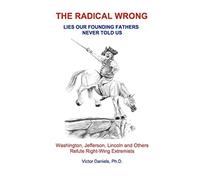 The Radical Wrong: Lies Our Founding Fathers Never Told Us: Washington, Jefferson, Lincoln & Others Refute Right-Wing Extremists: Volume 1