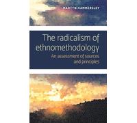 The Radicalism of Ethnomethodology : An Assessment of Sources and Principles