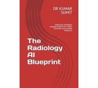 The Radiology AI Blueprint: Deploying Intelligent Imaging Systems for Faster, Accurate, and Scalable Diagnosis: 2 (The Clinical AI Blueprint by DR Kumar Sumit)