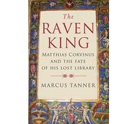 The Raven King: Matthias Corvinus and the Fate of His Lost Library