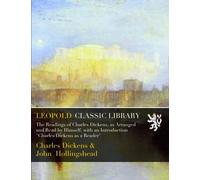 The Readings of Charles Dickens, as Arranged and Read by Himself, with an Introduction "Charles Dickens as a Reader"