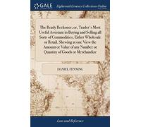 The Ready Reckoner; or, Trader's Most Useful Assistant in Buying and Selling all Sorts of Commodities, Either Wholesale or Retail. Shewing at one View ... Number or Quantity of Goods or Merchandize