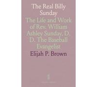 The Real Billy Sunday: The Life and Work of Rev. William Ashley Sunday, D. D. The Baseball Evangelist