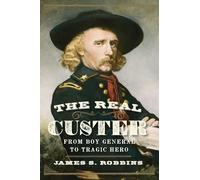 The Real Custer: From Boy General to Tragic Hero