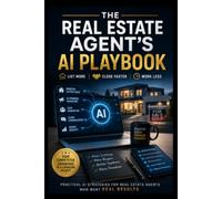The Real Estate Agent's AI Playbook: List More. Close Faster. Work Less. - A Practical Guide to Using Artificial Intelligence to Transform Every Part of Your Real Estate Business