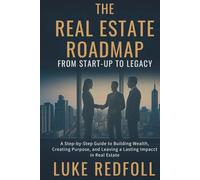 The Real Estate Roadmap: From Start-Up to Legacy: A Step-by-Step Guide to Building Wealth, Creating Purpose, and Leaving a Lasting Impact in Real Estate