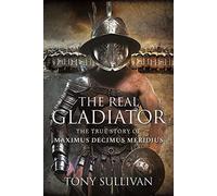 The Real Gladiator: The True Story of Maximus Decimus Meridius