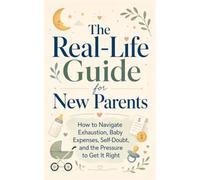 The Real-Life Guide for New Parents: How to Navigate Exhaustion, Baby Expenses, Self-Doubt, and the Pressure to Get It Right