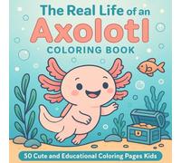 The Real Life of an Axolotl Coloring Book: 50 Cute and Fun Coloring Pages About Axolotls - Fun, Relaxing, and Easy-to-Color Designs for Kids Ages 4-10