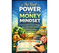 The Real Power of Money Mindset: A Practical Guide to Financial Wisdom, Smart Money Habits, Wealth Building, and Lasting Financial Freedom