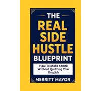 THE REAL SIDE HUSTLE BLUEPRINT: HOW TO MAKE $100K WITHOUT QUITTING YOUR DAY JOB (Business/Entrepreneur)