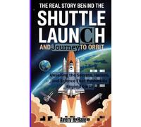 The Real Story Behind the Shuttle Launch and Journey to Orbit: Unveiling the Secrets, Heroes, and Science That Pushed Us Beyond Earth