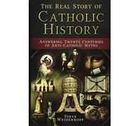 The Real Story of Catholic History: Answering Twenty Centuries of Anti-Catholic Myths