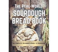 The Real-World Sourdough Bread Book: The Beginner’s Guide to Sourdough: Easy Starters, Accurate Conversions, No-Waste Recipes, Stress-Free Breads with Nutritional Values and Troubleshooting Tips