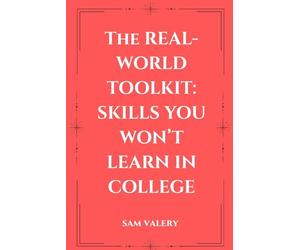 The Real-World Toolkit: Skills You Won’t Learn in College: Master the Mindsets, Habits, and Skills That Drive Real-World Success