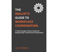 The Realist's Guide to Workplace Coordination: A Project Manager's Guide to Systematic Meeting Design in Dysfunctional Organizations