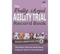 The Really Useful Agility Trial Record Book - NA/NAJ to MACH/FAST/T2B: Plan Shows, Track Your Performance & Log Your Results In One Handy Book