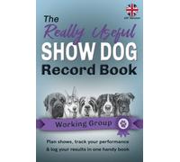 The Really Useful Show Dog Record Book - Working Group: Plan Shows, Track Your Performance & Log Your Results In One Handy Book