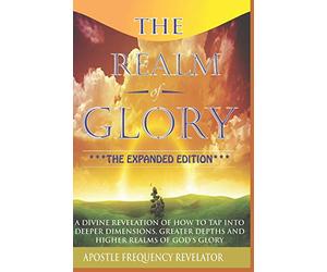 The Realm Of Glory: A Divine Revelation Of How To Tap Into Higher Realms, Greater Depths And Deeper Territories Of The Glory Realm