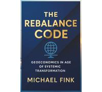 The Rebalance Code: Geoeconomics in the Age of Systemic Transformation: How Power, Capital, and Coordination reshape Global Equilibrium (THE REBALANCE CODE SERIES)