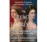The Rebel Empresses : Elisabeth of Austria and Eugenie of France, Power and Glamour in the Struggle for Europe
