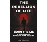 The Rebellion of Life: Burn the Lie. A Manifesto for Unconventional Thinking.