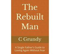 The Rebuilt Man: A Single Father’s Guide to Loving Again Without Fear