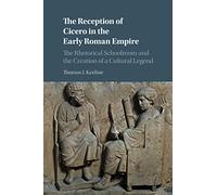 The Reception of Cicero in the Early Roman Empire: The Rhetorical Schoolroom and the Creation of a Cultural Legend