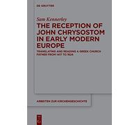 The Reception of John Chrysostom in Early Modern Europe: Translating and Reading a Greek Church Father from 1417 to 1624: 157 (Arbeiten zur Kirchengeschichte, 157)