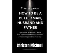 The Recipe On How To Be A Better Man, Husband And Father: Tips on how to become a better Man, husband and father to improve your marriage and relationship