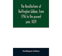 The recollections of Skeffington Gibbon, from 1796 to the present year, 1829;: being an epitome of the lives and characters of the nobility and gentry ... and a memoir of the late Madame O'Conor Don
